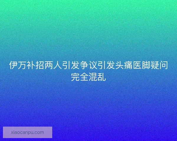 伊万补招两人引发争议引发头痛医脚疑问完全混乱