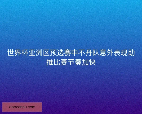 世界杯亚洲区预选赛中不丹队意外表现助推比赛节奏加快