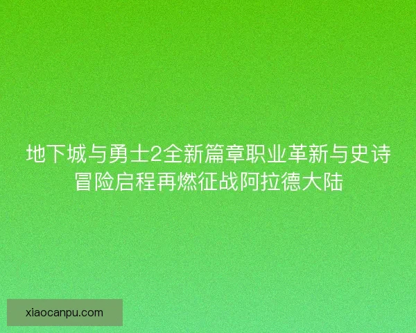地下城与勇士2全新篇章职业革新与史诗冒险启程再燃征战阿拉德大陆