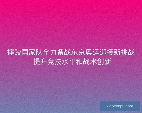 摔跤国家队全力备战东京奥运迎接新挑战 提升竞技水平和战术创新