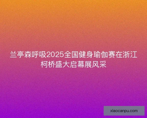 兰亭森呼吸2025全国健身瑜伽赛在浙江柯桥盛大启幕展风采