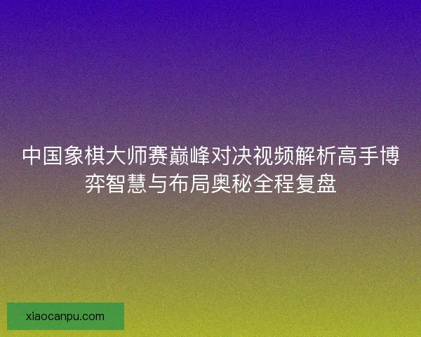 中国象棋大师赛巅峰对决视频解析高手博弈智慧与布局奥秘全程复盘