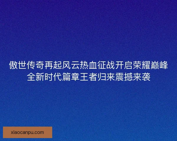 傲世传奇再起风云热血征战开启荣耀巅峰全新时代篇章王者归来震撼来袭
