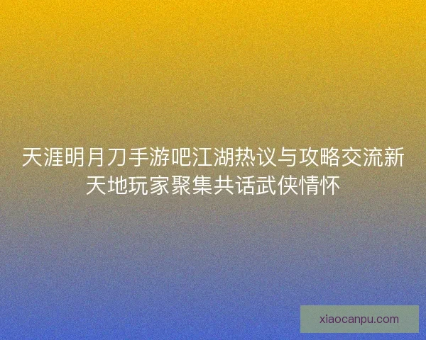 天涯明月刀手游吧江湖热议与攻略交流新天地玩家聚集共话武侠情怀