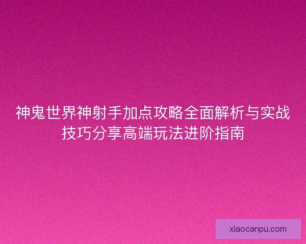 神鬼世界神射手加点攻略全面解析与实战技巧分享高端玩法进阶指南