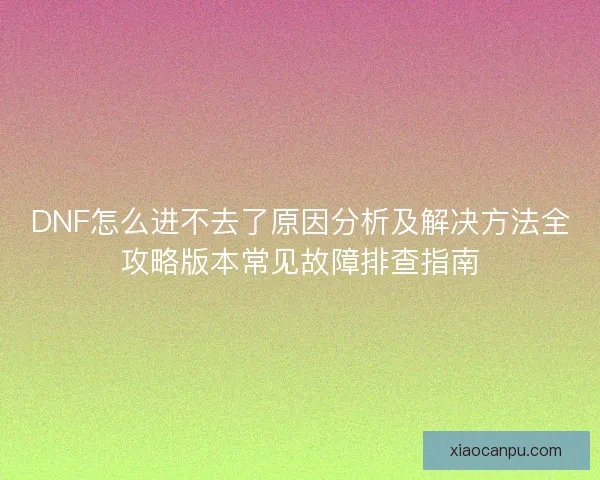 DNF怎么进不去了原因分析及解决方法全攻略版本常见故障排查指南
