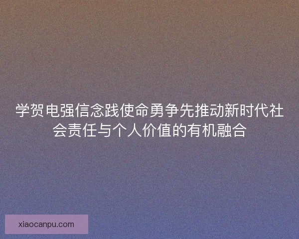 学贺电强信念践使命勇争先推动新时代社会责任与个人价值的有机融合