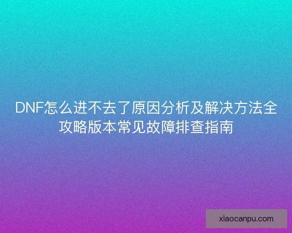 DNF怎么进不去了原因分析及解决方法全攻略版本常见故障排查指南