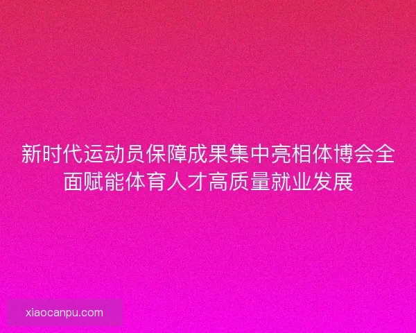 新时代运动员保障成果集中亮相体博会全面赋能体育人才高质量就业发展